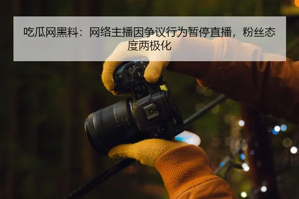 吃瓜网黑料：网络主播因争议行为暂停直播，粉丝态度两极化